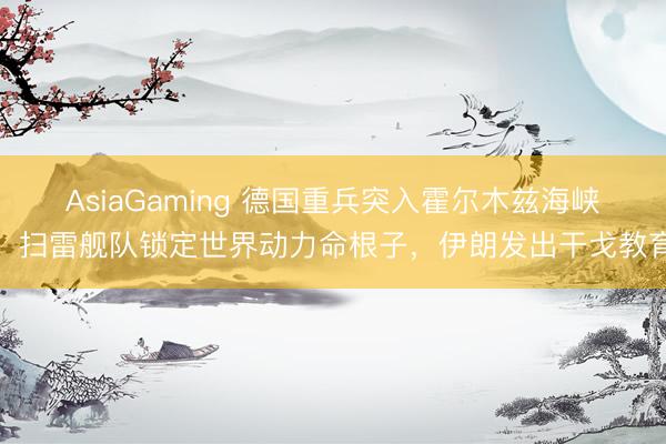 AsiaGaming 德国重兵突入霍尔木兹海峡！扫雷舰队锁定世界动力命根子，伊朗发出干戈教育