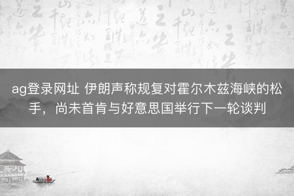 ag登录网址 伊朗声称规复对霍尔木兹海峡的松手，尚未首肯与好意思国举行下一轮谈判