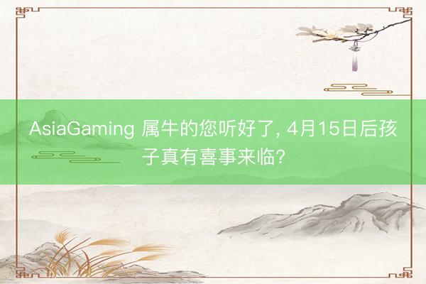 AsiaGaming 属牛的您听好了， 4月15日后孩子真有喜事来临?