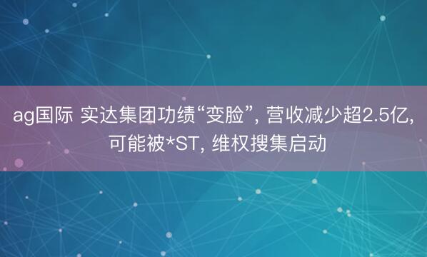 ag国际 实达集团功绩“变脸”， 营收减少超2.5亿， 可能被*ST， 维权搜集启动
