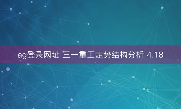 ag登录网址 三一重工走势结构分析 4.18