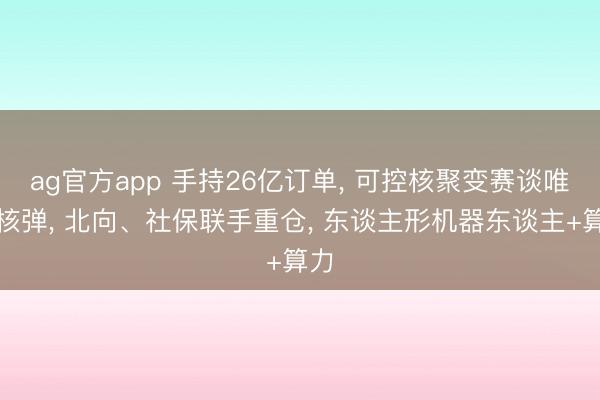 ag官方app 手持26亿订单， 可控核聚变赛谈唯一核弹， 北向、社保联手重仓， 东谈主形机器东谈主+算力