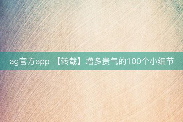 ag官方app 【转载】增多贵气的100个小细节
