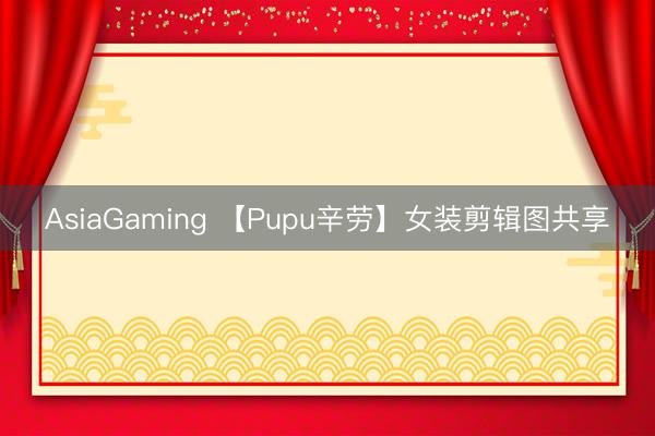 AsiaGaming 【Pupu辛劳】女装剪辑图共享