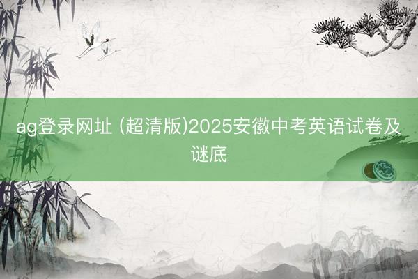 ag登录网址 (超清版)2025安徽中考英语试卷及谜底