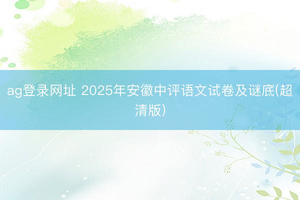 ag登录网址 2025年安徽中评语文试卷及谜底(超清版)