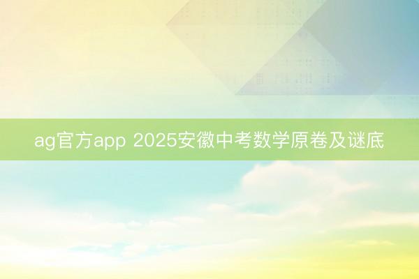 ag官方app 2025安徽中考数学原卷及谜底