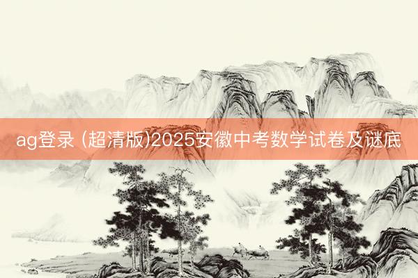 ag登录 (超清版)2025安徽中考数学试卷及谜底