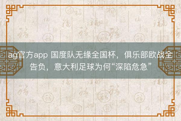 ag官方app 国度队无缘全国杯，俱乐部欧战全告负，意大利足球为何“深陷危急”