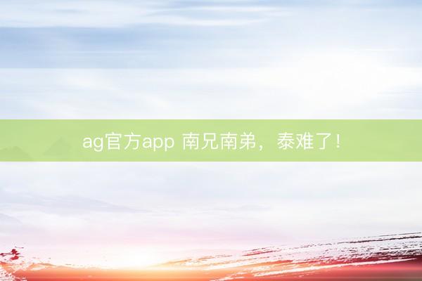 ag官方app 南兄南弟，泰难了！