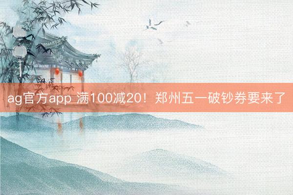 ag官方app 满100减20！郑州五一破钞券要来了