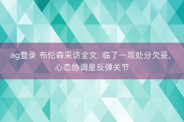 ag登录 布伦森采访全文: 临了一攻处分欠妥， 心态协调是反弹关节