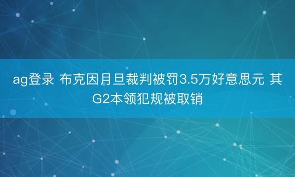 ag登录 布克因月旦裁判被罚3.5万好意思元 其G2本领犯规被取销