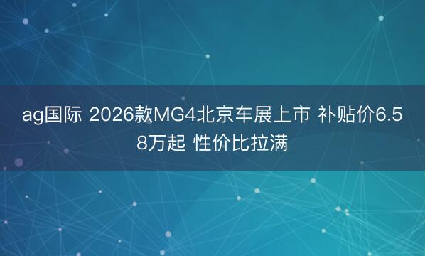ag国际 2026款MG4北京车展上市 补贴价6.58万起 性价比拉满
