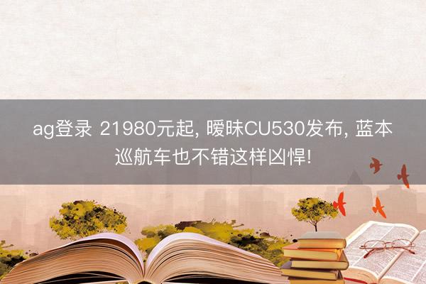 ag登录 21980元起， 暧昧CU530发布， 蓝本巡航车也不错这样凶悍!