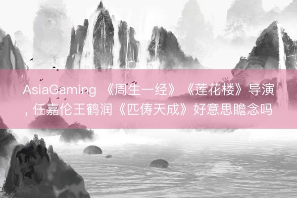 AsiaGaming 《周生一经》《莲花楼》导演， 任嘉伦王鹤润《匹俦天成》好意思瞻念吗