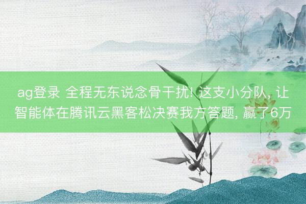 ag登录 全程无东说念骨干扰! 这支小分队， 让智能体在腾讯云黑客松决赛我方答题， 赢了6万