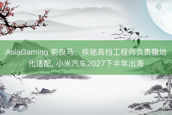 AsiaGaming 前良马、疾驰高档工程师负责腹地化适配， 小米汽车2027下半年出海
