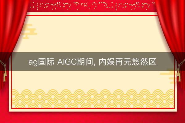 ag国际 AIGC期间， 内娱再无悠然区