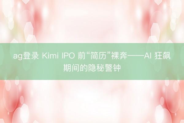 ag登录 Kimi IPO 前“简历”裸奔——AI 狂飙期间的隐秘警钟