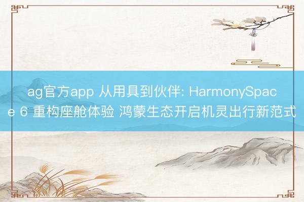 ag官方app 从用具到伙伴: HarmonySpace 6 重构座舱体验 鸿蒙生态开启机灵出行新范式