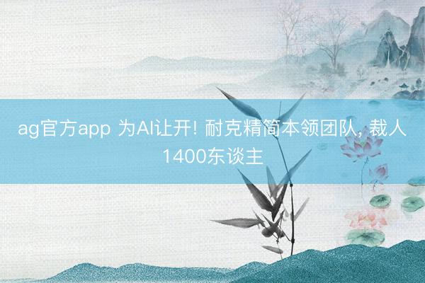 ag官方app 为AI让开! 耐克精简本领团队， 裁人1400东谈主