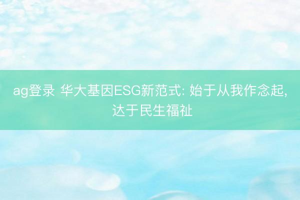 ag登录 华大基因ESG新范式: 始于从我作念起， 达于民生福祉