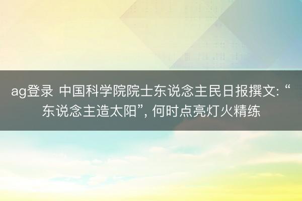 ag登录 中国科学院院士东说念主民日报撰文: “东说念主造太阳”， 何时点亮灯火精练