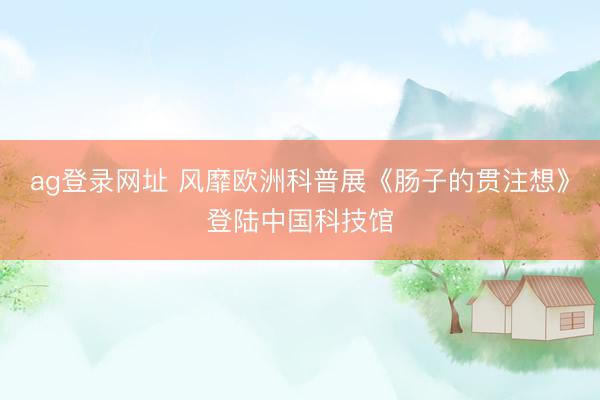 ag登录网址 风靡欧洲科普展《肠子的贯注想》登陆中国科技馆