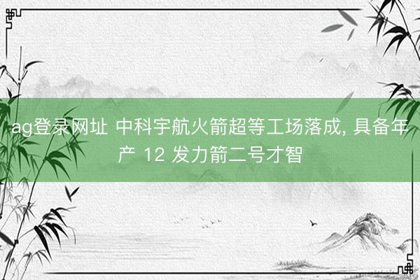 ag登录网址 中科宇航火箭超等工场落成， 具备年产 12 发力箭二号才智