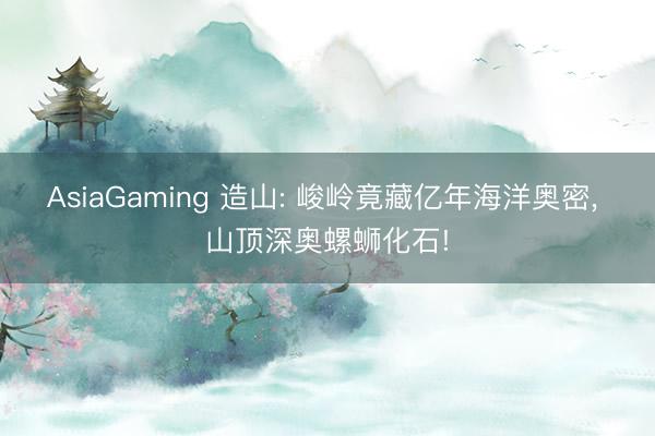 AsiaGaming 造山: 峻岭竟藏亿年海洋奥密， 山顶深奥螺蛳化石!