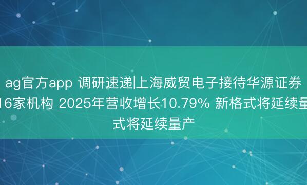 ag官方app 调研速递|上海威贸电子接待华源证券等16家机构 2025年营收增长10.79% 新格式将延续量产