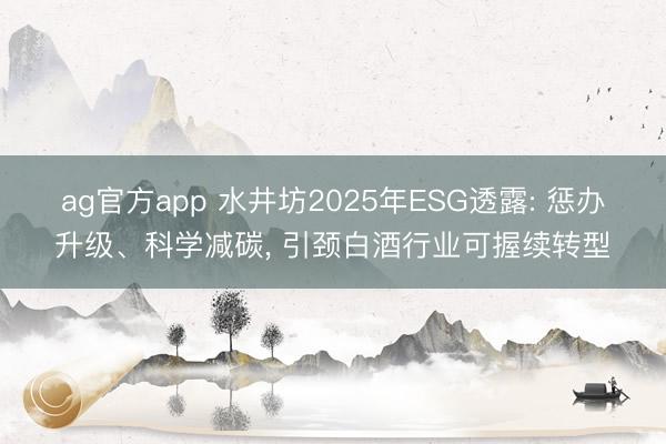 ag官方app 水井坊2025年ESG透露: 惩办升级、科学减碳, 引颈白酒行业可握续转型