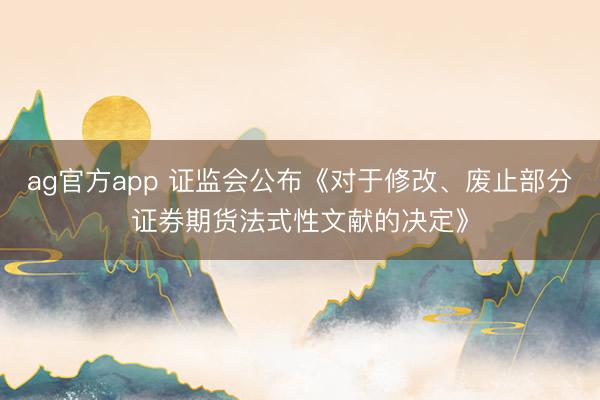 ag官方app 证监会公布《对于修改、废止部分证券期货法式性文献的决定》