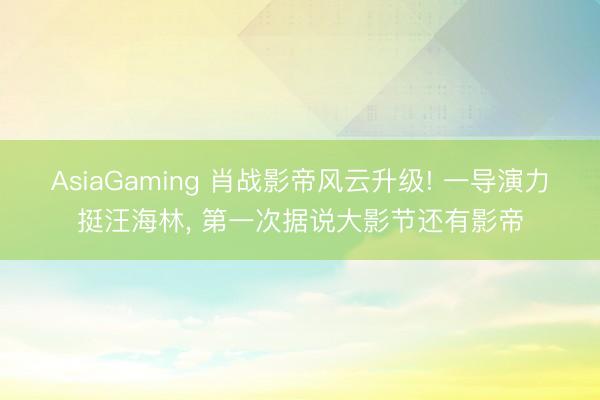 AsiaGaming 肖战影帝风云升级! 一导演力挺汪海林， 第一次据说大影节还有影帝