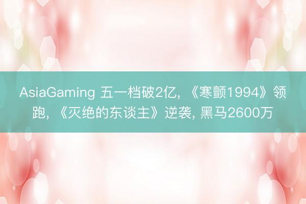 AsiaGaming 五一档破2亿， 《寒颤1994》领跑， 《灭绝的东谈主》逆袭， 黑马2600万