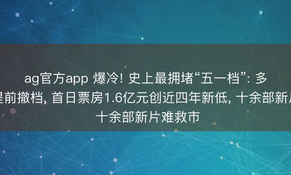 ag官方app 爆冷! 史上最拥堵“五一档”: 多部影片提前撤档， 首日票房1.6亿元创近四年新低， 十余部新片难救市