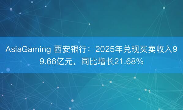 AsiaGaming 西安银行：2025年兑现买卖收入99.66亿元，同比增长21.68%