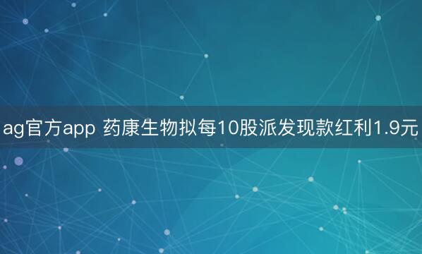 ag官方app 药康生物拟每10股派发现款红利1.9元