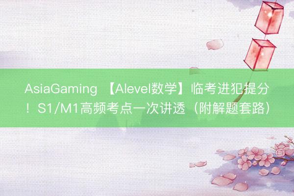 AsiaGaming 【Alevel数学】临考进犯提分！S1/M1高频考点一次讲透（附解题套路）