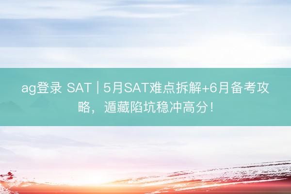 ag登录 SAT | 5月SAT难点拆解+6月备考攻略，遁藏陷坑稳冲高分！