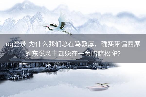 ag登录 为什么我们总在骂敦厚，确实带偏西席的东说念主却躲在一旁暗暗松懈？