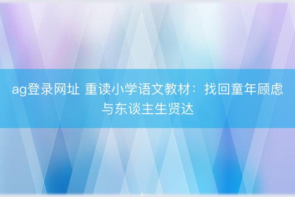 ag登录网址 重读小学语文教材：找回童年顾虑与东谈主生贤达