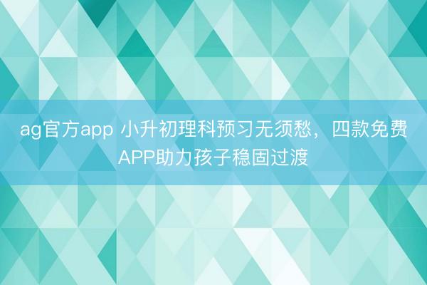 ag官方app 小升初理科预习无须愁，四款免费APP助力孩子稳固过渡