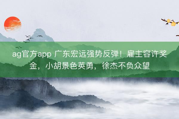 ag官方app 广东宏远强势反弹！雇主容许奖金，小胡景色英勇，徐杰不负众望