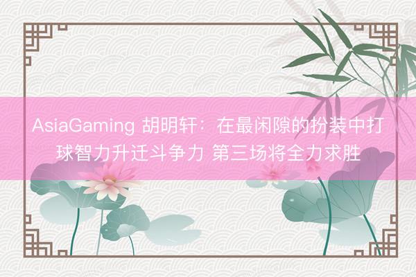 AsiaGaming 胡明轩：在最闲隙的扮装中打球智力升迁斗争力 第三场将全力求胜