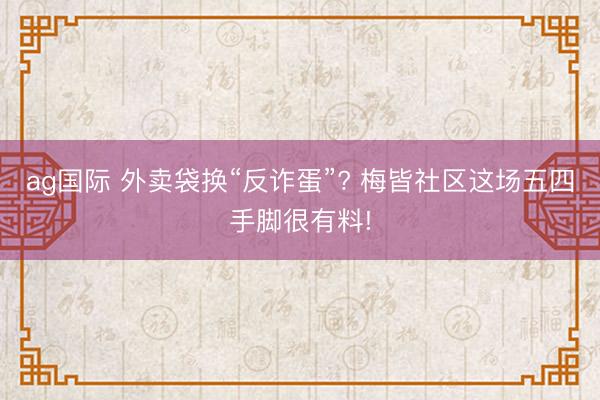 ag国际 外卖袋换“反诈蛋”? 梅皆社区这场五四手脚很有料!
