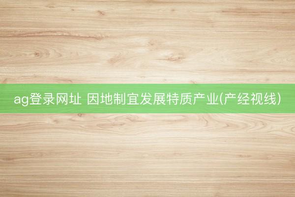 ag登录网址 因地制宜发展特质产业(产经视线)
