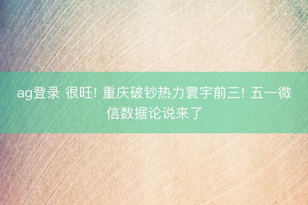 ag登录 很旺! 重庆破钞热力寰宇前三! 五一微信数据论说来了