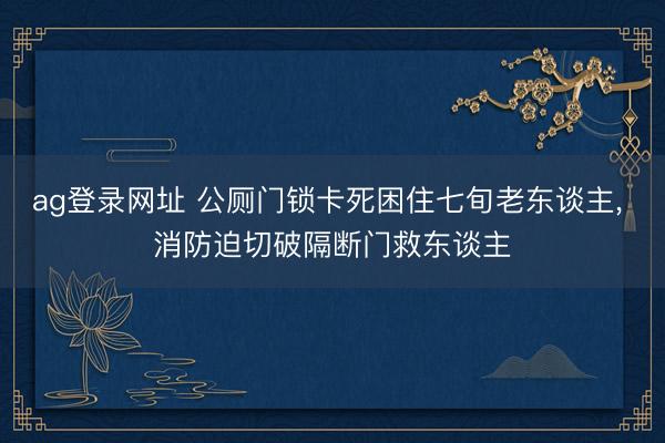 ag登录网址 公厕门锁卡死困住七旬老东谈主， 消防迫切破隔断门救东谈主